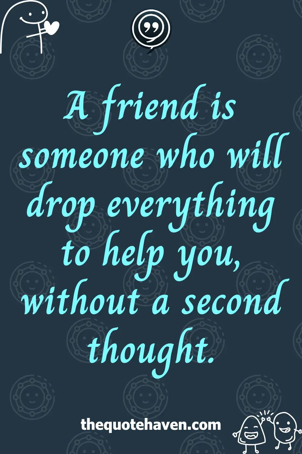A friend is someone who will drop everything to help you, without a second thought.