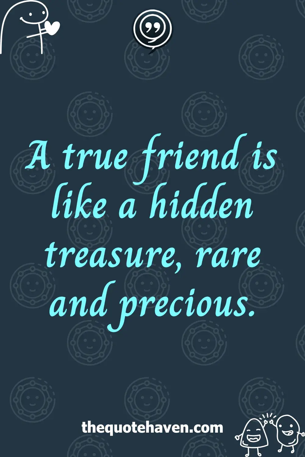 A true friend is like a hidden treasure, rare and precious.