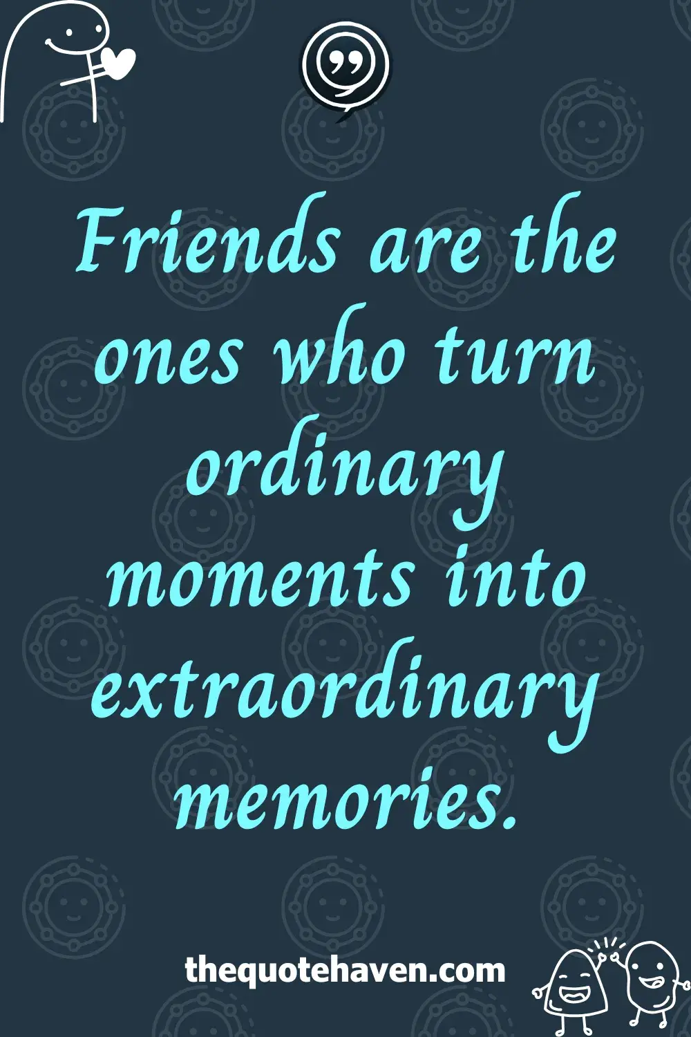 Friends are the ones who turn ordinary moments into extraordinary memories.