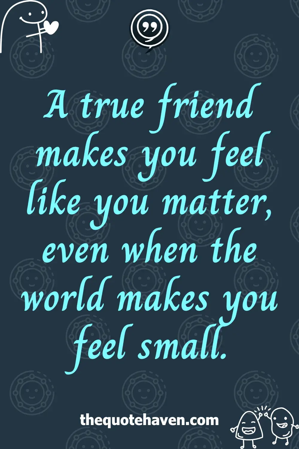 A true friend makes you feel like you matter, even when the world makes you feel small.