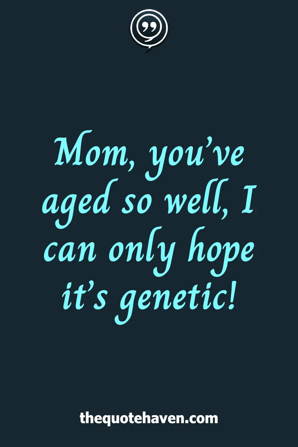 Mom, you’ve aged so well, I can only hope it’s genetic!