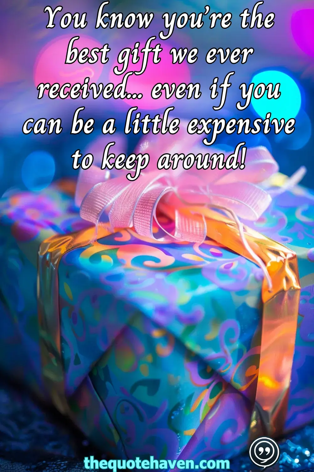 You know you’re the best gift we ever received... even if you can be a little expensive to keep around!