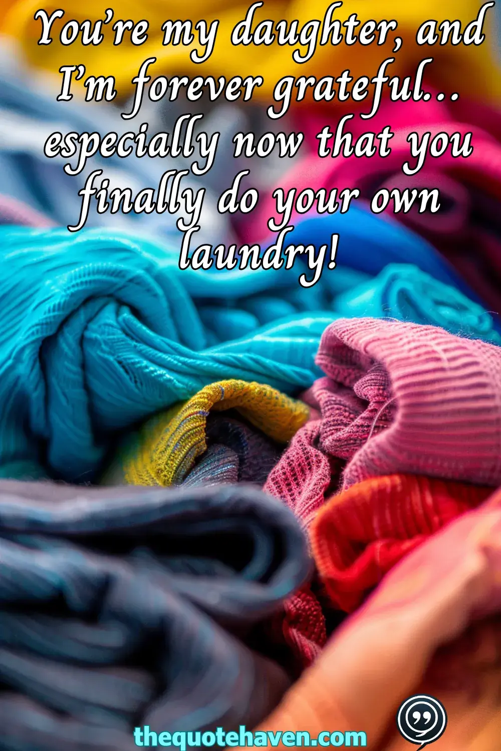 You’re my daughter, and I’m forever grateful… especially now that you finally do your own laundry!