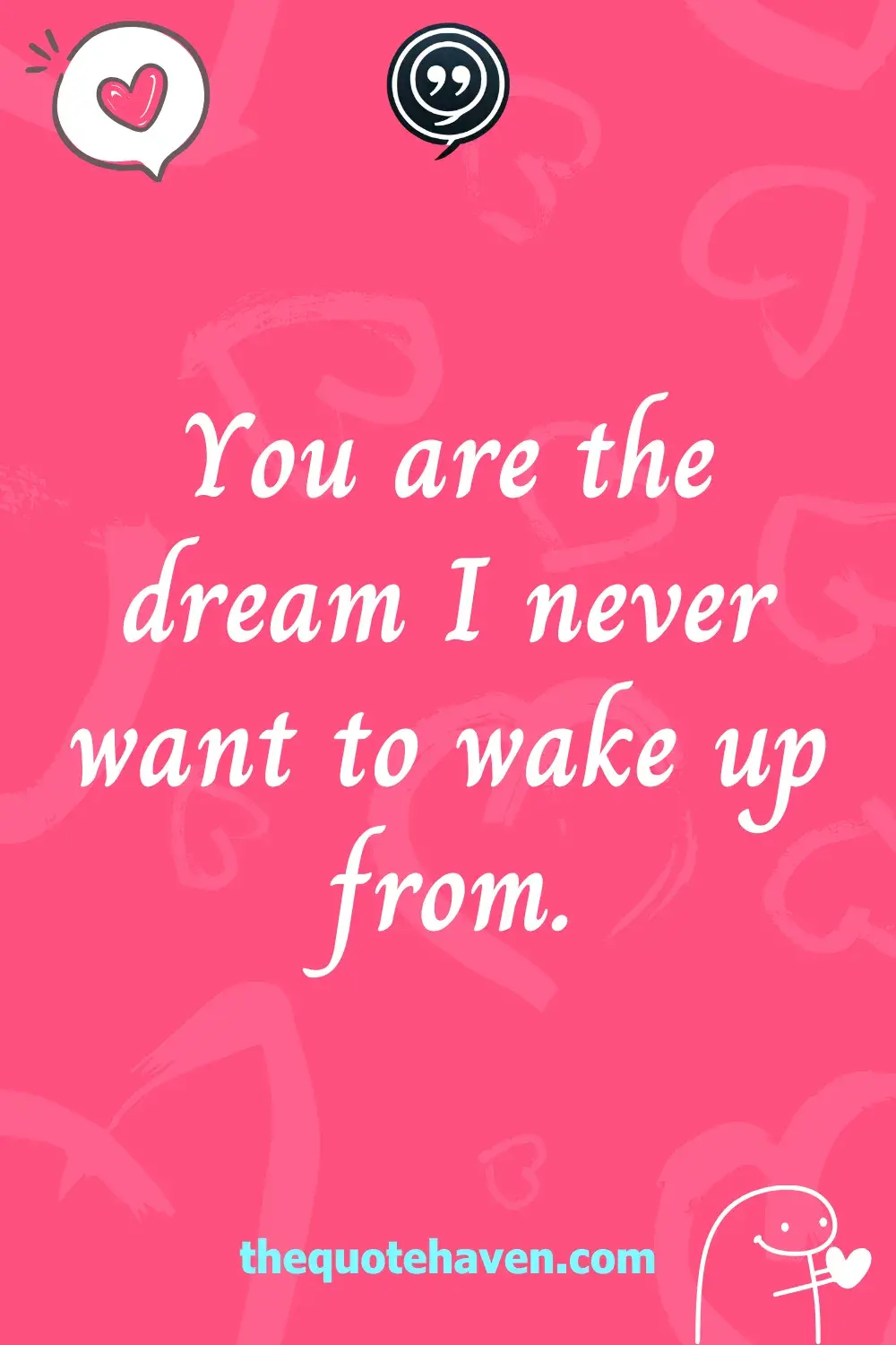 You are the dream I never want to wake up from.