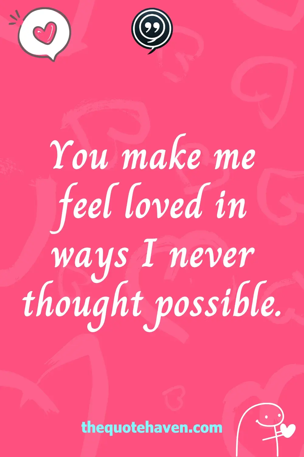 You make me feel loved in ways I never thought possible.