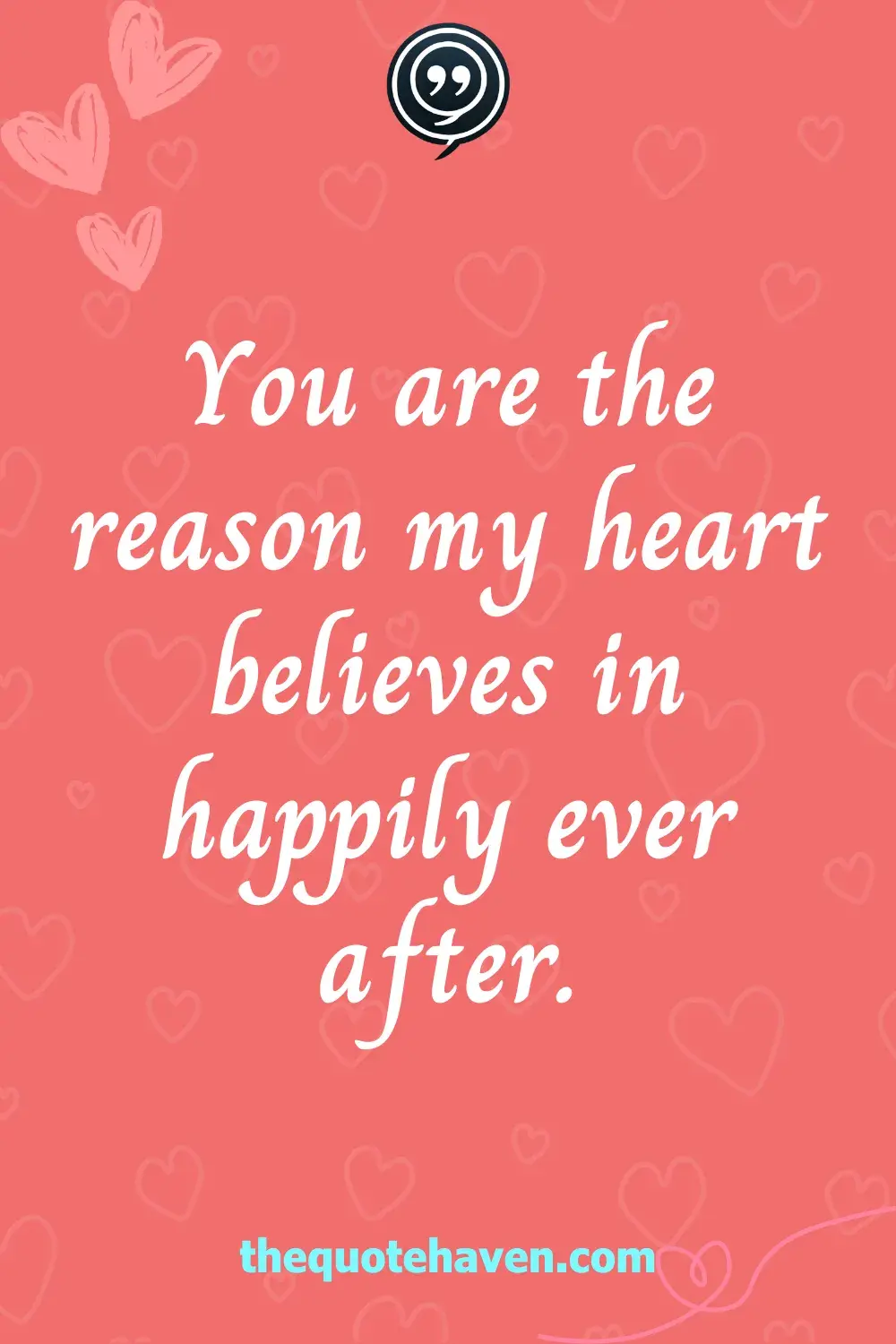 You are the reason my heart believes in happily ever after.