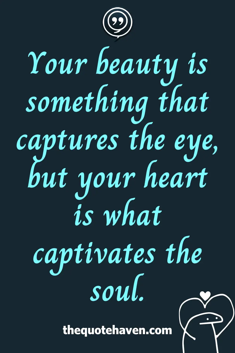 Your beauty is something that captures the eye, but your heart is what captivates the soul.