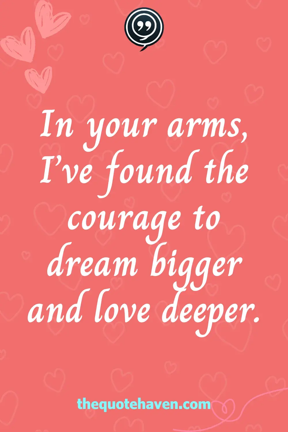 In your arms, I’ve found the courage to dream bigger and love deeper.