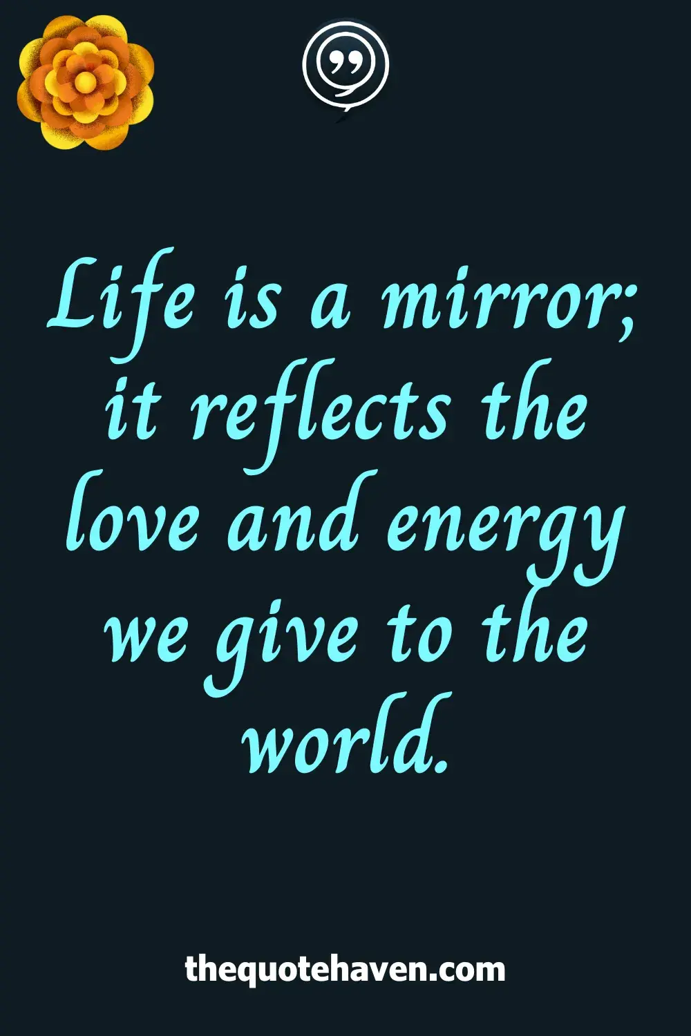 Life is a mirror; it reflects the love and energy we give to the world.