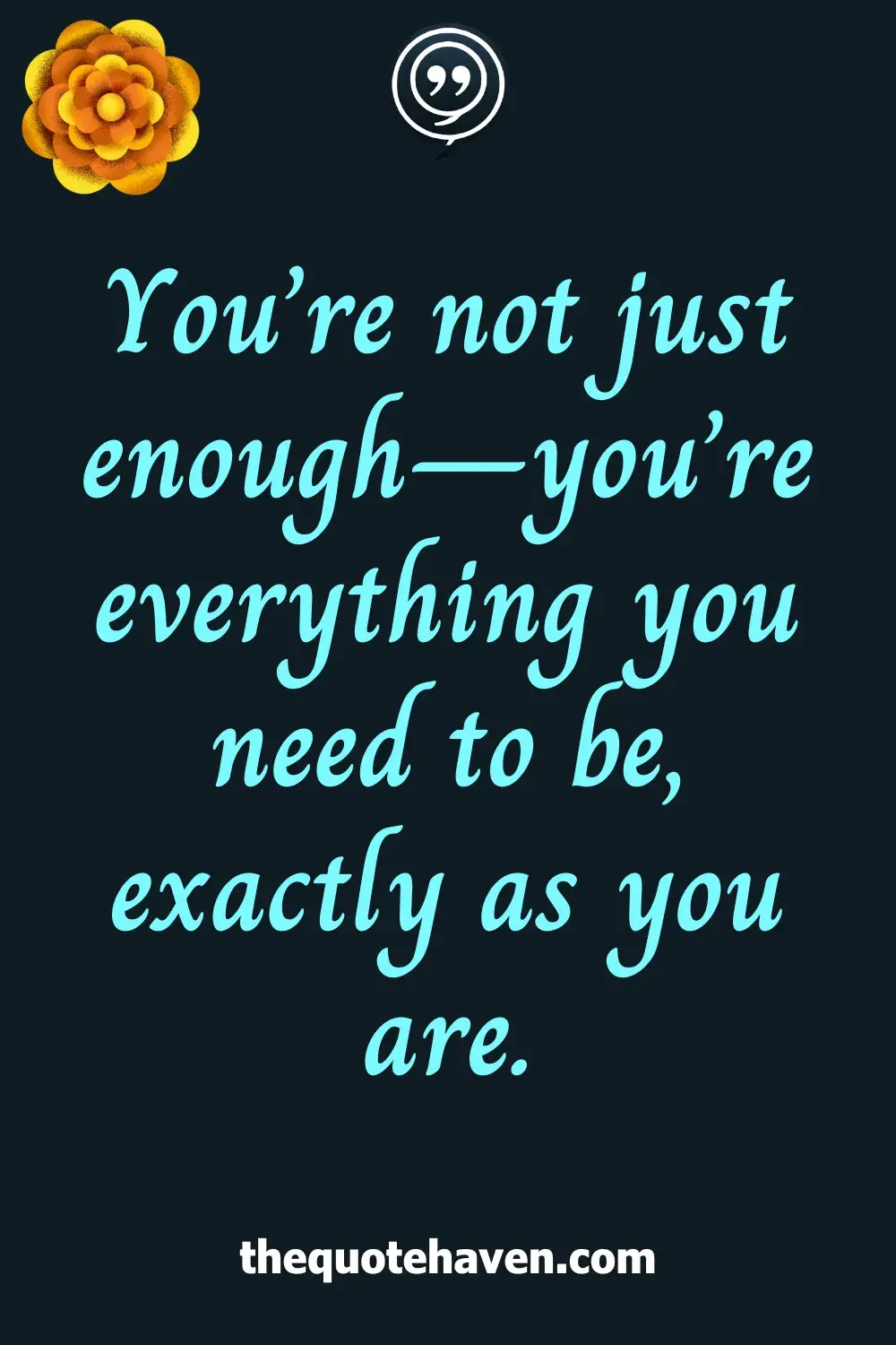 You’re not just enough—you’re everything you need to be, exactly as you are.