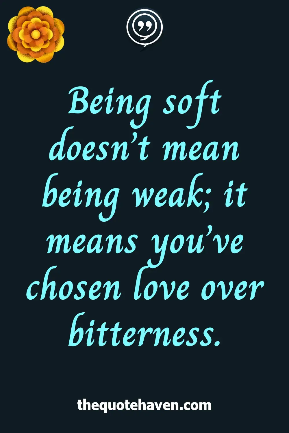 Being soft doesn’t mean being weak; it means you’ve chosen love over bitterness.