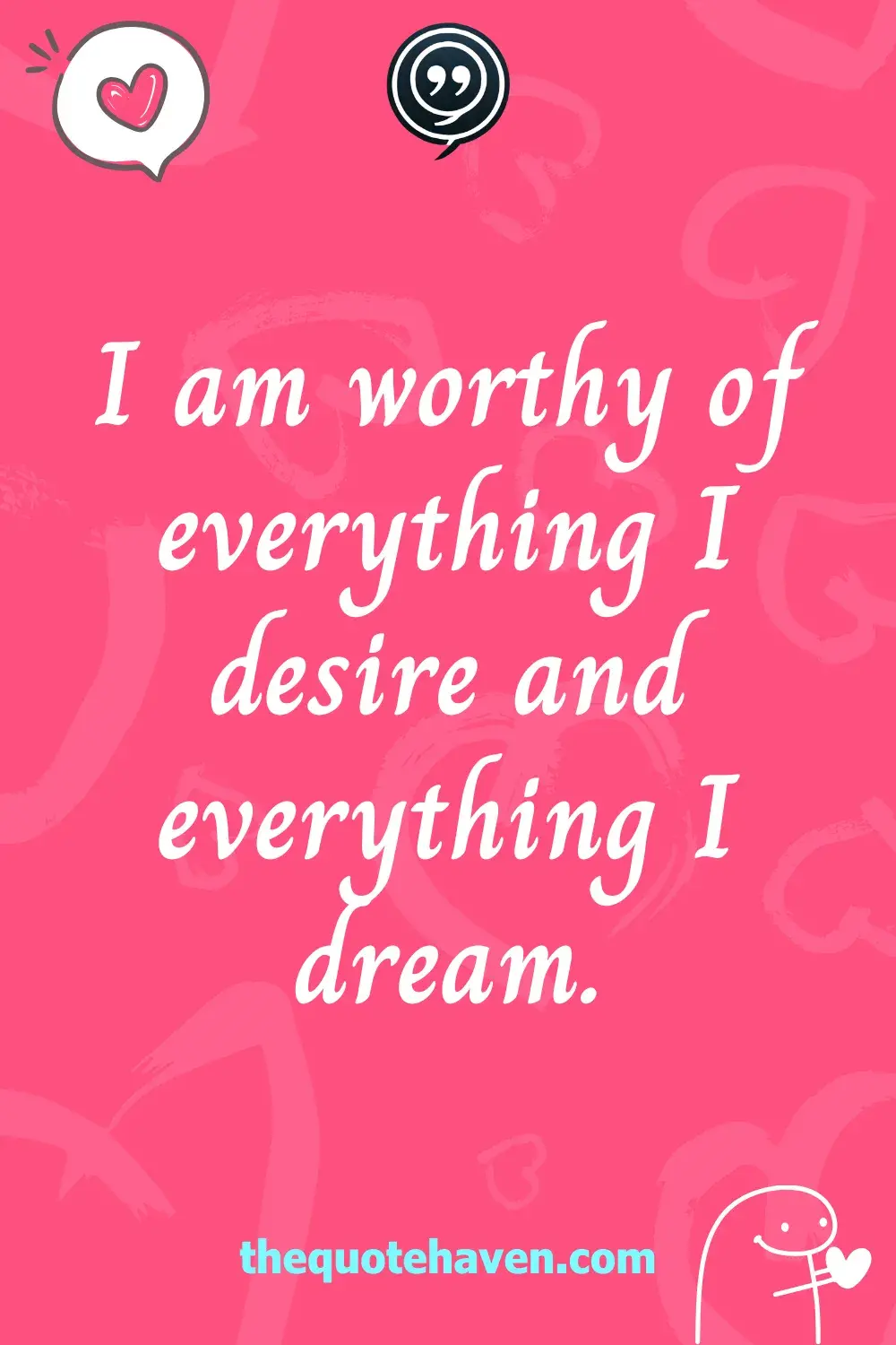 I am worthy of everything I desire and everything I dream.