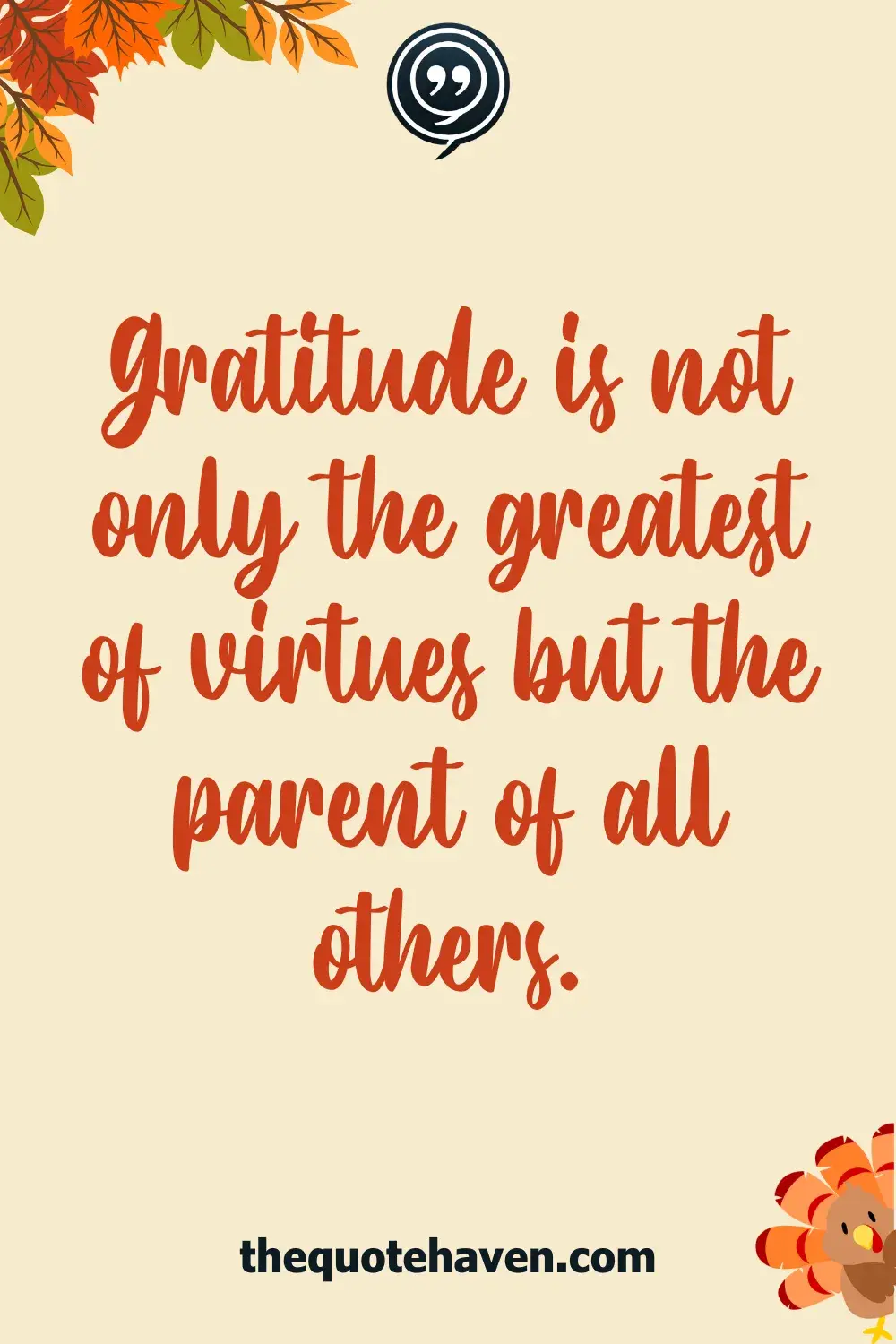 Gratitude is not only the greatest of virtues but the parent of all others.